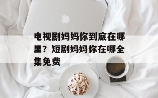 电视剧妈妈你到底在哪里？短剧妈妈你在哪全集免费
