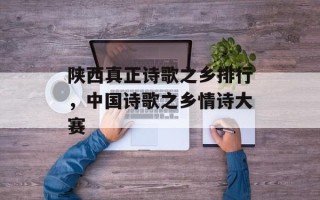 陕西真正诗歌之乡排行，中国诗歌之乡情诗大赛