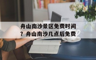 舟山南沙景区免费时间？舟山南沙几点后免费