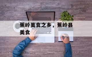 蕉岭美食之乡，蕉岭县美食