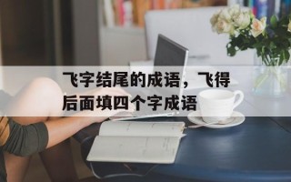 飞字结尾的成语，飞得后面填四个字成语