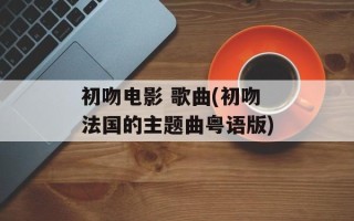 初吻电影 歌曲(初吻法国的主题曲粤语版)