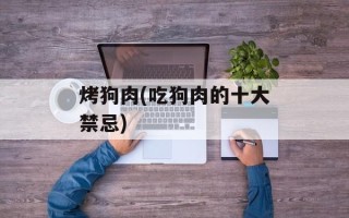 烤狗肉(吃狗肉的十大禁忌)