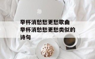 举杯消愁愁更愁歌曲 举杯消愁愁更愁类似的诗句