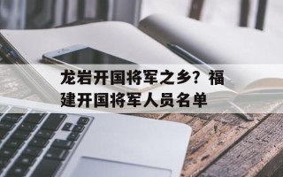 龙岩开国将军之乡？福建开国将军人员名单