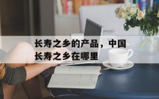 长寿之乡的产品，中国长寿之乡在哪里