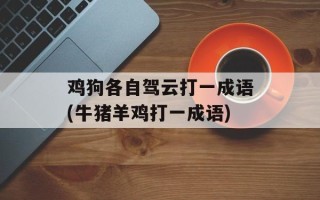 鸡狗各自驾云打一成语(牛猪羊鸡打一成语)