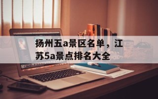扬州五a景区名单，江苏5a景点排名大全