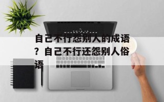 自己不行怨别人的成语？自己不行还怨别人俗语