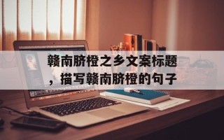 赣南脐橙之乡文案标题，描写赣南脐橙的句子