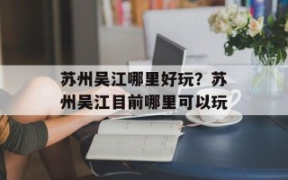 苏州吴江哪里好玩？苏州吴江目前哪里可以玩