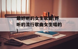 最好听的女生歌曲(好听的流行歌曲女生唱的)