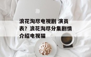 浪花淘尽电视剧 演员表？浪花淘尽分集剧情介绍电视猫