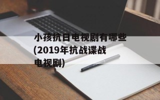 小孩抗日电视剧有哪些(2019年抗战谍战电视剧)
