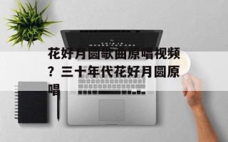 花好月圆歌曲原唱视频？三十年代花好月圆原唱