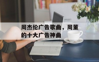 周杰伦广告歌曲，周董的十大广告神曲