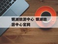 银湖旅游中心 银湖旅游中心官网