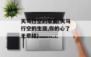 天马行空的歌曲(天马行空的生涯,你的心了无牵挂)