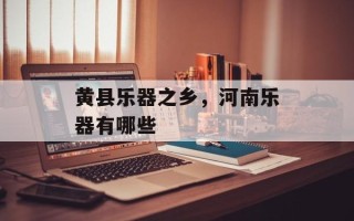 黄县乐器之乡，河南乐器有哪些
