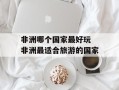非洲哪个国家最好玩 非洲最适合旅游的国家
