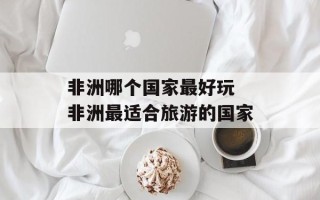 非洲哪个国家最好玩 非洲最适合旅游的国家