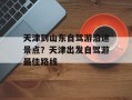 天津到山东自驾游沿途景点？天津出发自驾游最佳路线