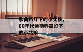 歌曲路灯下的小女孩，80年代迪斯科路灯下的小姑娘