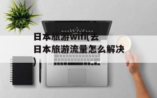 日本旅游wifi(去日本旅游流量怎么解决)