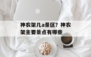 神农架几a景区？神农架主要景点有哪些