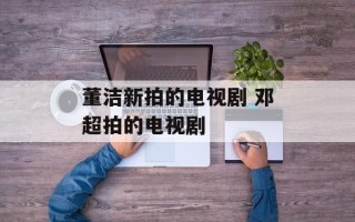 董洁新拍的电视剧 邓超拍的电视剧