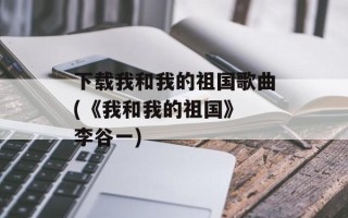 下载我和我的祖国歌曲(《我和我的祖国》 李谷一)