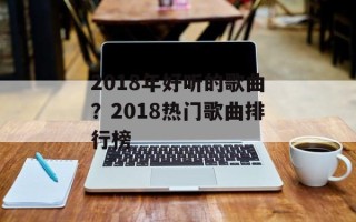 2018年好听的歌曲？2018热门歌曲排行榜