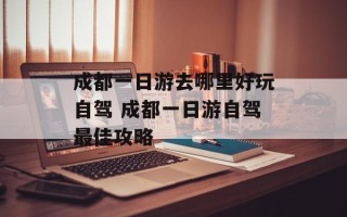 成都一日游去哪里好玩自驾 成都一日游自驾最佳攻略