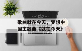 歌曲就在今天，梦想中国主题曲《就在今天》
