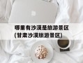 哪里有沙漠是旅游景区(甘肃沙漠旅游景区)