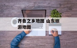 齐鲁之乡地图 山东旅游地图