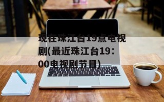 现在珠江台19点电视剧(最近珠江台19：00电视剧节目)