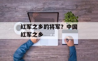 红军之乡的将军？中国红军之乡