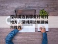 深圳周边有哪些好玩的地方，深圳周边旅游城市推荐