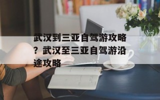 武汉到三亚自驾游攻略？武汉至三亚自驾游沿途攻略