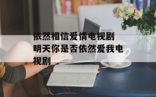 依然相信爱情电视剧 明天你是否依然爱我电视剧