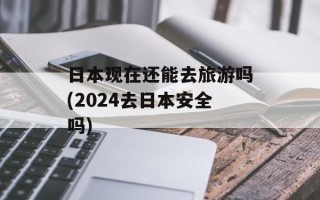 日本现在还能去旅游吗(2024去日本安全吗)