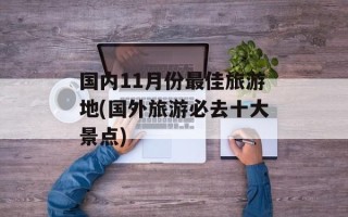 国内11月份最佳旅游地(国外旅游必去十大景点)