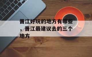 晋江好玩的地方有哪些，晋江最建议去的三个地方