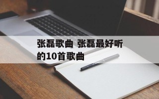 张磊歌曲 张磊最好听的10首歌曲