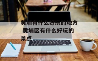 黄埔有什么好玩的地方 黄埔区有什么好玩的景点
