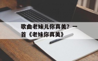歌曲老妹儿你真美？一首《老妹你真美》