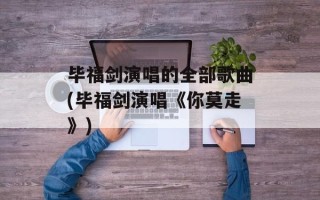 毕福剑演唱的全部歌曲(毕福剑演唱《你莫走》)