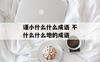 谨小什么什么成语 不什么什么地的成语