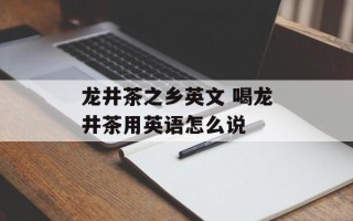 龙井茶之乡英文 喝龙井茶用英语怎么说